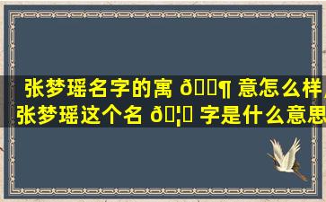 张梦瑶名字的寓 🐶 意怎么样,张梦瑶这个名 🦈 字是什么意思